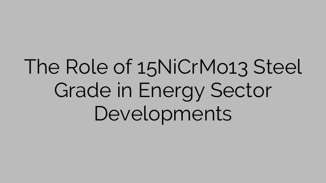 The Role of 15NiCrMo13 Steel Grade in Energy Sector Developments