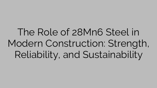 The Role of 28Mn6 Steel in Modern Construction: Strength, Reliability, and Sustainability