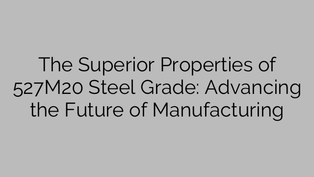 The Superior Properties of 527M20 Steel Grade: Advancing the Future of Manufacturing
