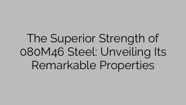 The Superior Strength of 080M46 Steel: Unveiling Its Remarkable Properties