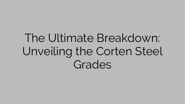 The Ultimate Breakdown: Unveiling the Corten Steel Grades