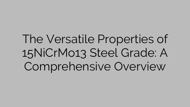 The Versatile Properties of 15NiCrMo13 Steel Grade: A Comprehensive Overview