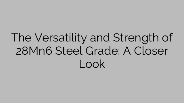 The Versatility and Strength of 28Mn6 Steel Grade: A Closer Look