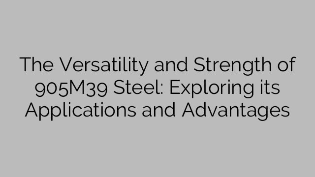 The Versatility and Strength of 905M39 Steel: Exploring its Applications and Advantages