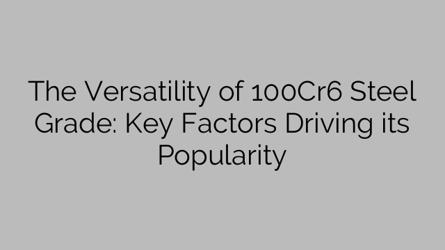 The Versatility of 100Cr6 Steel Grade: Key Factors Driving its Popularity