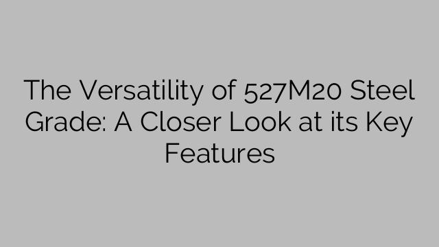 The Versatility of 527M20 Steel Grade: A Closer Look at its Key Features