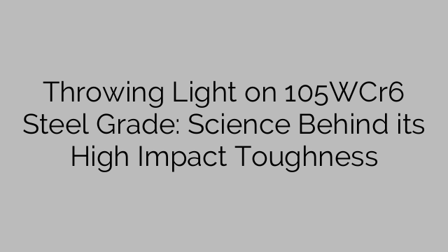 Throwing Light on 105WCr6 Steel Grade: Science Behind its High Impact Toughness