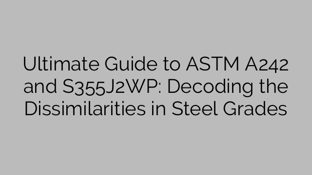 Ultimate Guide to ASTM A242 and S355J2WP: Decoding the Dissimilarities in Steel Grades