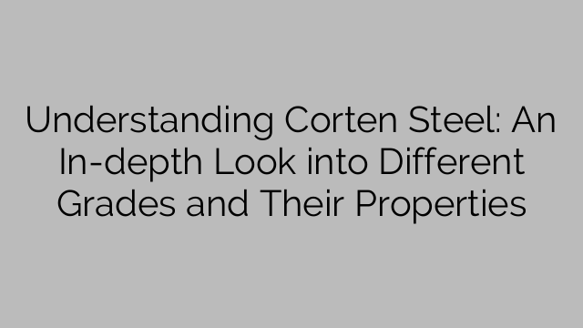 Understanding Corten Steel: An In-depth Look into Different Grades and Their Properties