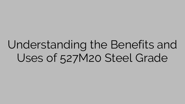 Understanding the Benefits and Uses of 527M20 Steel Grade