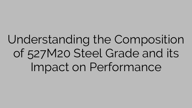 Understanding the Composition of 527M20 Steel Grade and its Impact on Performance