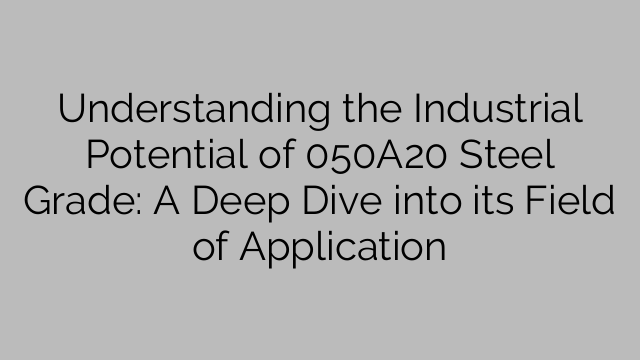 Understanding the Industrial Potential of 050A20 Steel Grade: A Deep Dive into its Field of Application