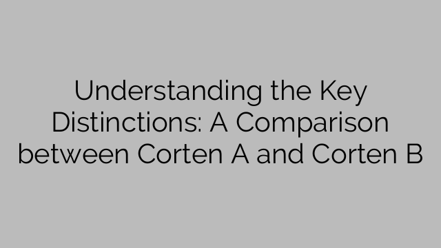 Understanding the Key Distinctions: A Comparison between Corten A and Corten B