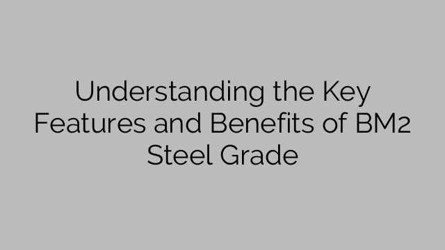 Understanding the Key Features and Benefits of BM2 Steel Grade
