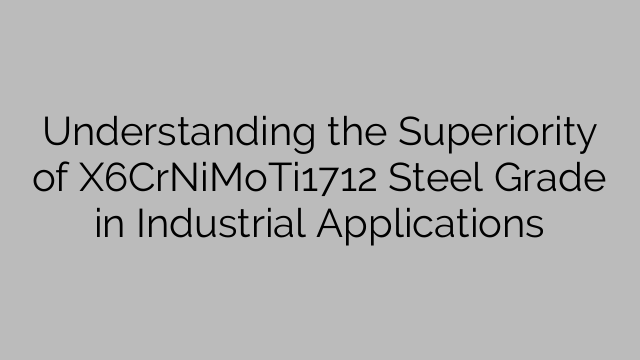 Understanding the Superiority of X6CrNiMoTi1712 Steel Grade in Industrial Applications