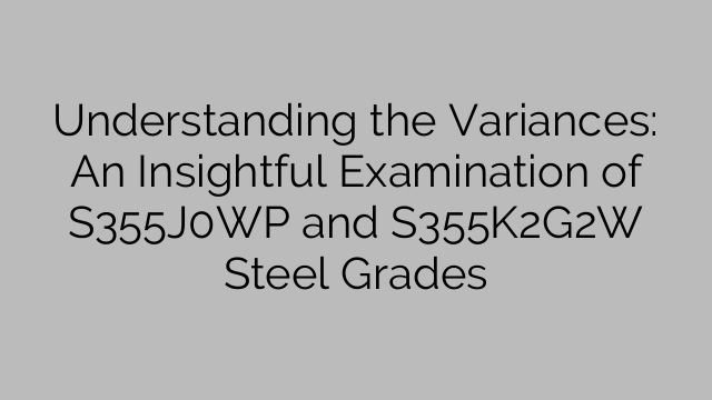 Understanding the Variances: An Insightful Examination of S355J0WP and S355K2G2W Steel Grades