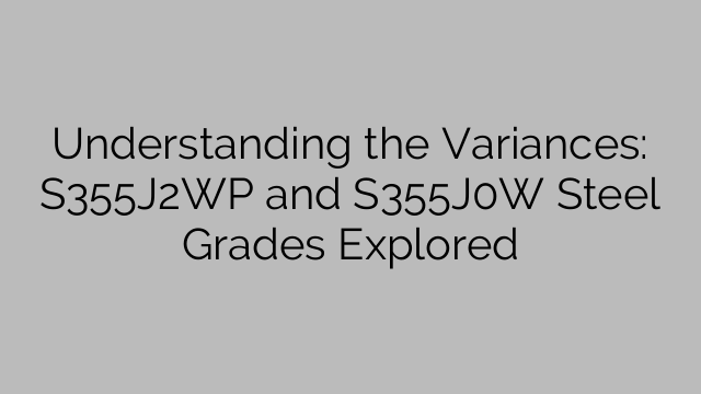 Understanding the Variances: S355J2WP and S355J0W Steel Grades Explored