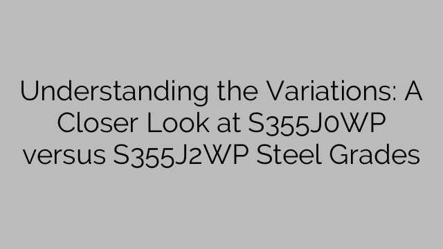Understanding the Variations: A Closer Look at S355J0WP versus S355J2WP Steel Grades
