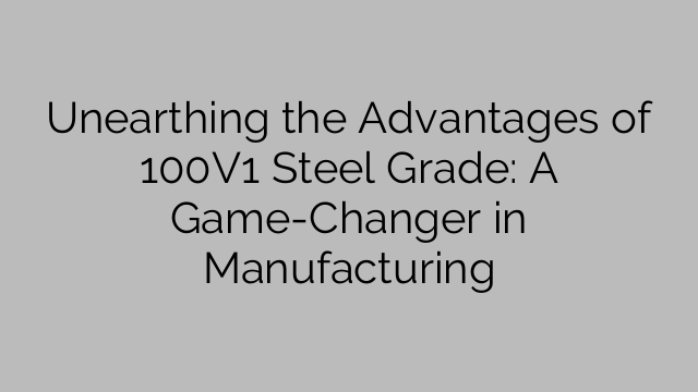 Unearthing the Advantages of 100V1 Steel Grade: A Game-Changer in Manufacturing