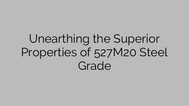 Unearthing the Superior Properties of 527M20 Steel Grade