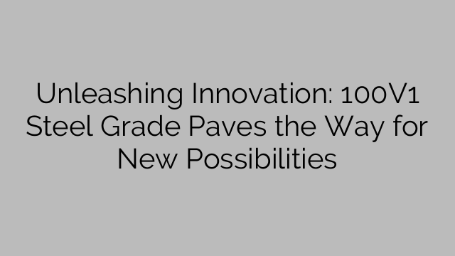 Unleashing Innovation: 100V1 Steel Grade Paves the Way for New Possibilities