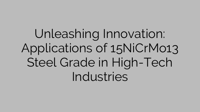 Unleashing Innovation: Applications of 15NiCrMo13 Steel Grade in High-Tech Industries