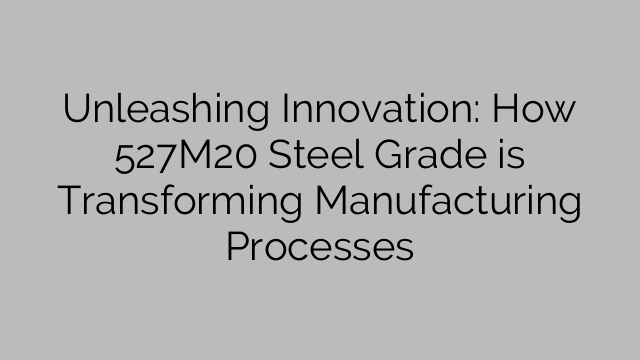 Unleashing Innovation: How 527M20 Steel Grade is Transforming Manufacturing Processes