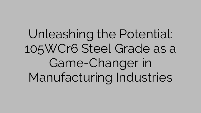Unleashing the Potential: 105WCr6 Steel Grade as a Game-Changer in Manufacturing Industries