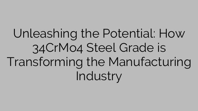 Unleashing the Potential: How 34CrMo4 Steel Grade is Transforming the Manufacturing Industry