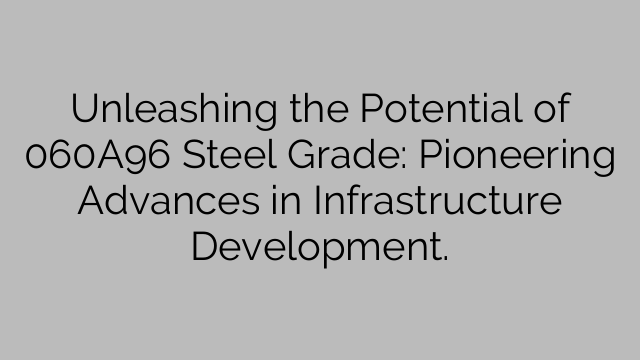 Unleashing the Potential of 060A96 Steel Grade: Pioneering Advances in Infrastructure Development.