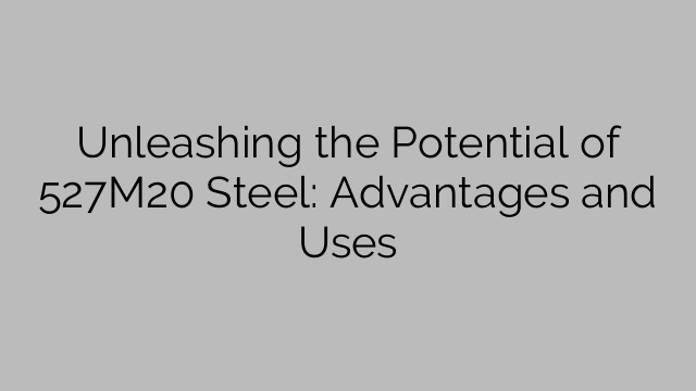 Unleashing the Potential of 527M20 Steel: Advantages and Uses