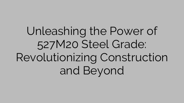 Unleashing the Power of 527M20 Steel Grade: Revolutionizing Construction and Beyond