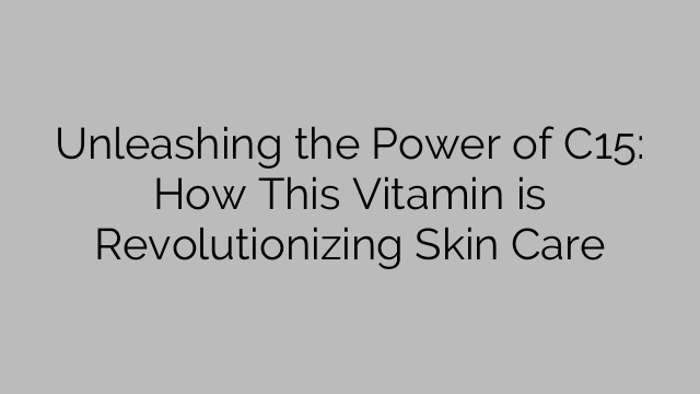 Unleashing the Power of C15: How This Vitamin is Revolutionizing Skin Care