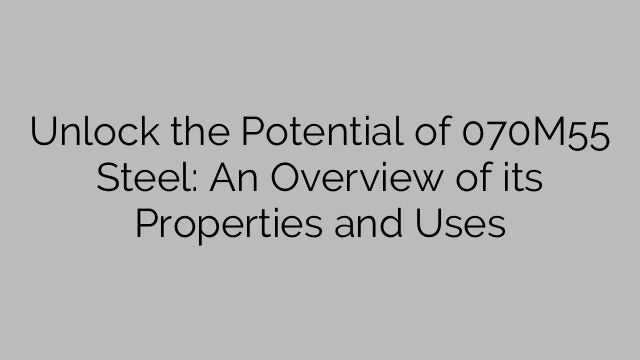 Unlock the Potential of 070M55 Steel: An Overview of its Properties and Uses