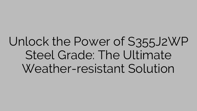 Unlock the Power of S355J2WP Steel Grade: The Ultimate Weather-resistant Solution