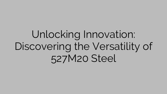 Unlocking Innovation: Discovering the Versatility of 527M20 Steel