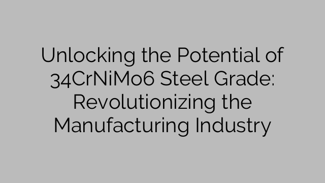 Unlocking the Potential of 34CrNiMo6 Steel Grade: Revolutionizing the Manufacturing Industry