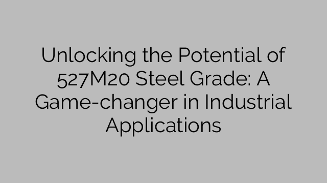 Unlocking the Potential of 527M20 Steel Grade: A Game-changer in Industrial Applications