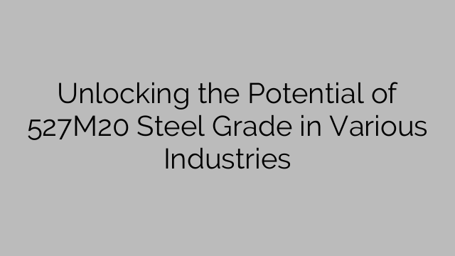 Unlocking the Potential of 527M20 Steel Grade in Various Industries