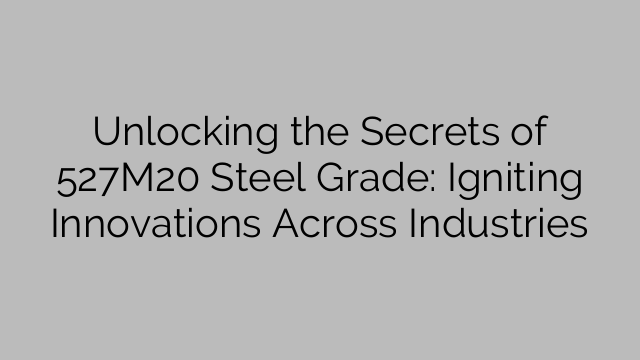 Unlocking the Secrets of 527M20 Steel Grade: Igniting Innovations Across Industries