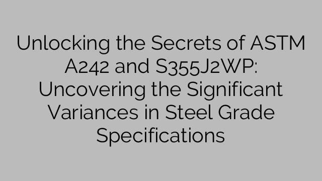 Unlocking the Secrets of ASTM A242 and S355J2WP: Uncovering the Significant Variances in Steel Grade Specifications