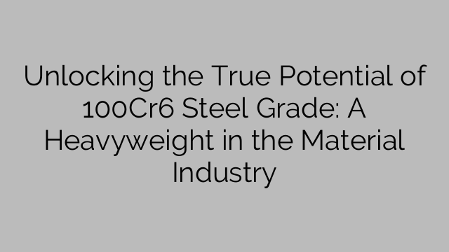 Unlocking the True Potential of 100Cr6 Steel Grade: A Heavyweight in the Material Industry