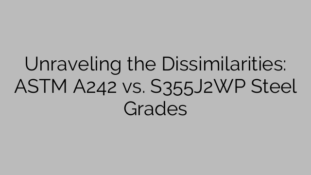 Unraveling the Dissimilarities: ASTM A242 vs. S355J2WP Steel Grades