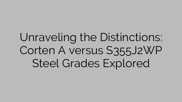 Unraveling the Distinctions: Corten A versus S355J2WP Steel Grades Explored