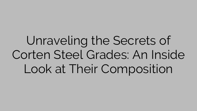 Unraveling the Secrets of Corten Steel Grades: An Inside Look at Their Composition