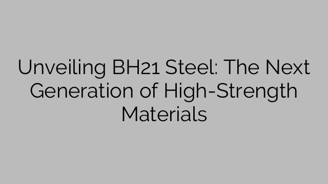 Unveiling BH21 Steel: The Next Generation of High-Strength Materials