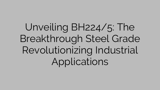 Unveiling BH224/5: The Breakthrough Steel Grade Revolutionizing Industrial Applications