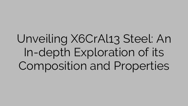 Unveiling X6CrAl13 Steel: An In-depth Exploration of its Composition and Properties