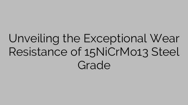Unveiling the Exceptional Wear Resistance of 15NiCrMo13 Steel Grade