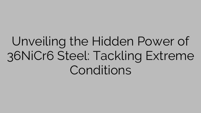 Unveiling the Hidden Power of 36NiCr6 Steel: Tackling Extreme Conditions